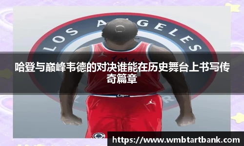 哈登与巅峰韦德的对决谁能在历史舞台上书写传奇篇章