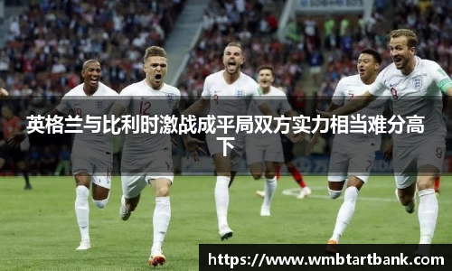 英格兰与比利时激战成平局双方实力相当难分高下