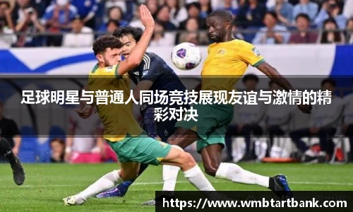 足球明星与普通人同场竞技展现友谊与激情的精彩对决