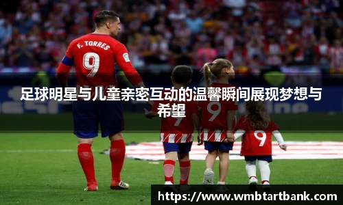 足球明星与儿童亲密互动的温馨瞬间展现梦想与希望