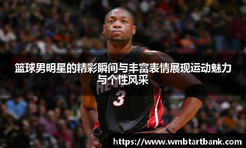 篮球男明星的精彩瞬间与丰富表情展现运动魅力与个性风采