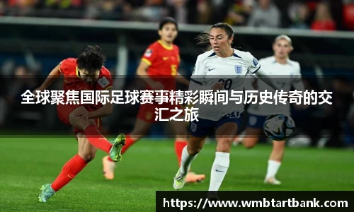 全球聚焦国际足球赛事精彩瞬间与历史传奇的交汇之旅